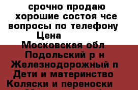 срочно продаю хорошие состоя чсе вопросы по телефону › Цена ­ 8 000 - Московская обл., Подольский р-н, Железнодорожный п. Дети и материнство » Коляски и переноски   . Московская обл.